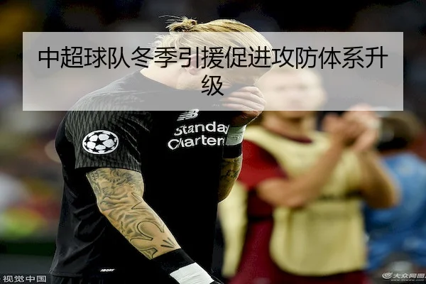 中超球队冬季引援促进攻防体系升级